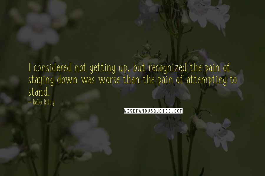 Reba Riley Quotes: I considered not getting up, but recognized the pain of staying down was worse than the pain of attempting to stand.