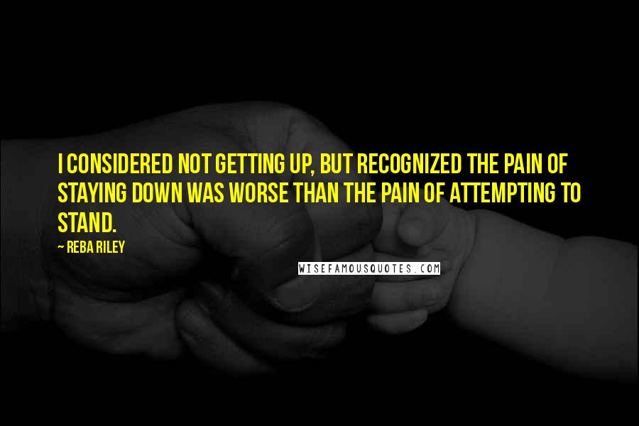 Reba Riley Quotes: I considered not getting up, but recognized the pain of staying down was worse than the pain of attempting to stand.