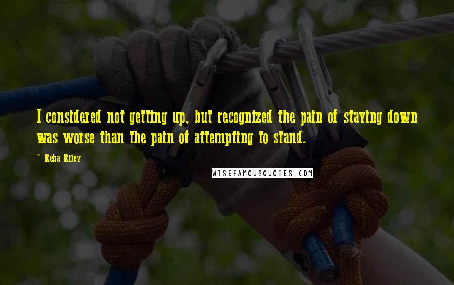 Reba Riley Quotes: I considered not getting up, but recognized the pain of staying down was worse than the pain of attempting to stand.