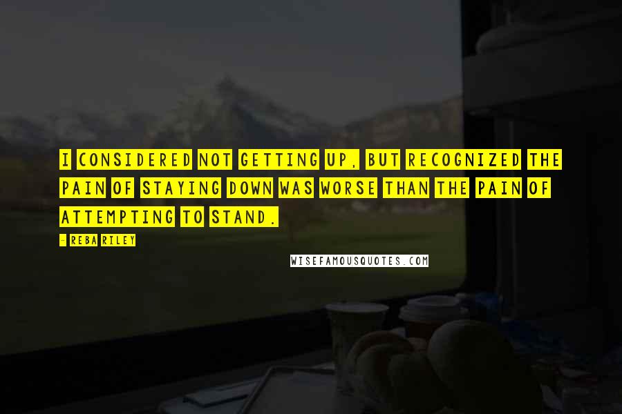 Reba Riley Quotes: I considered not getting up, but recognized the pain of staying down was worse than the pain of attempting to stand.