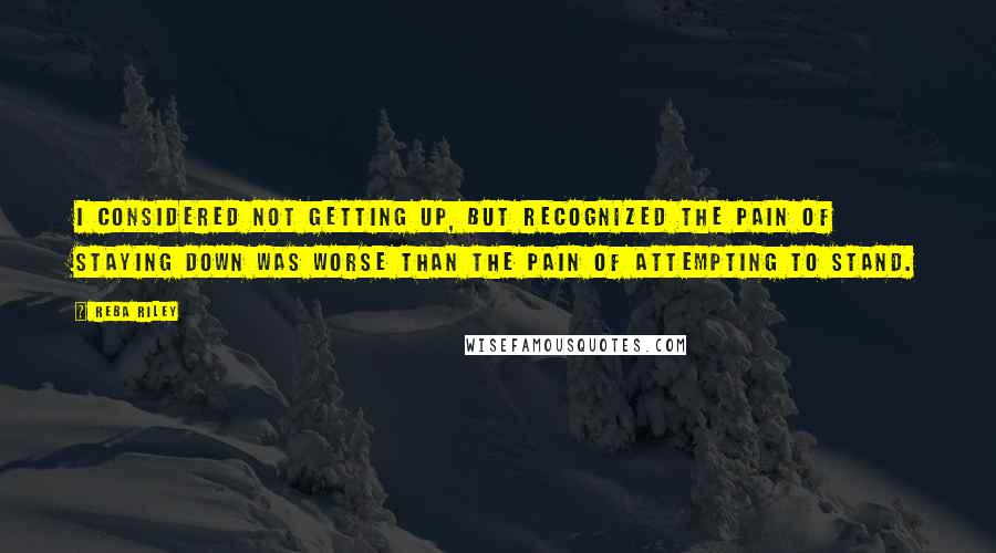 Reba Riley Quotes: I considered not getting up, but recognized the pain of staying down was worse than the pain of attempting to stand.