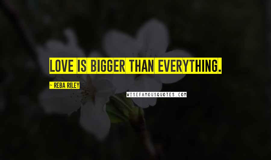 Reba Riley Quotes: Love is bigger than everything.