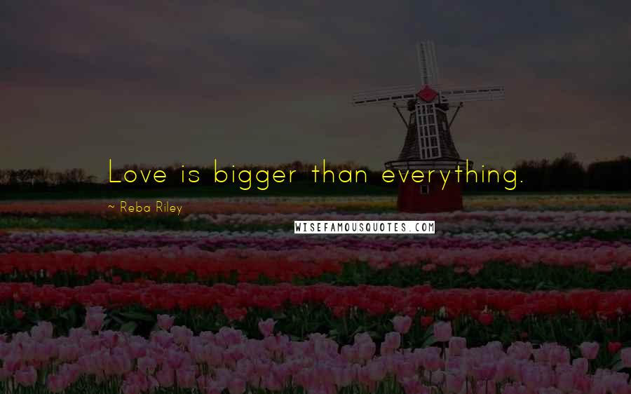 Reba Riley Quotes: Love is bigger than everything.