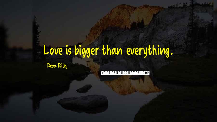 Reba Riley Quotes: Love is bigger than everything.