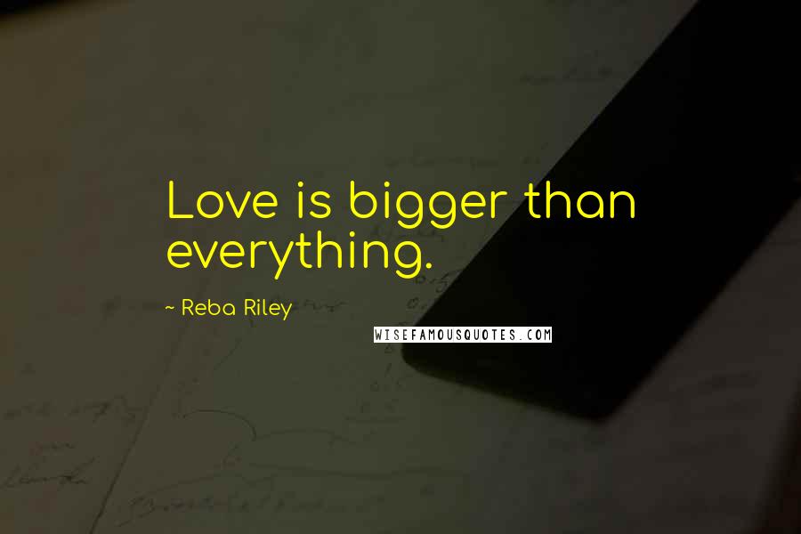 Reba Riley Quotes: Love is bigger than everything.