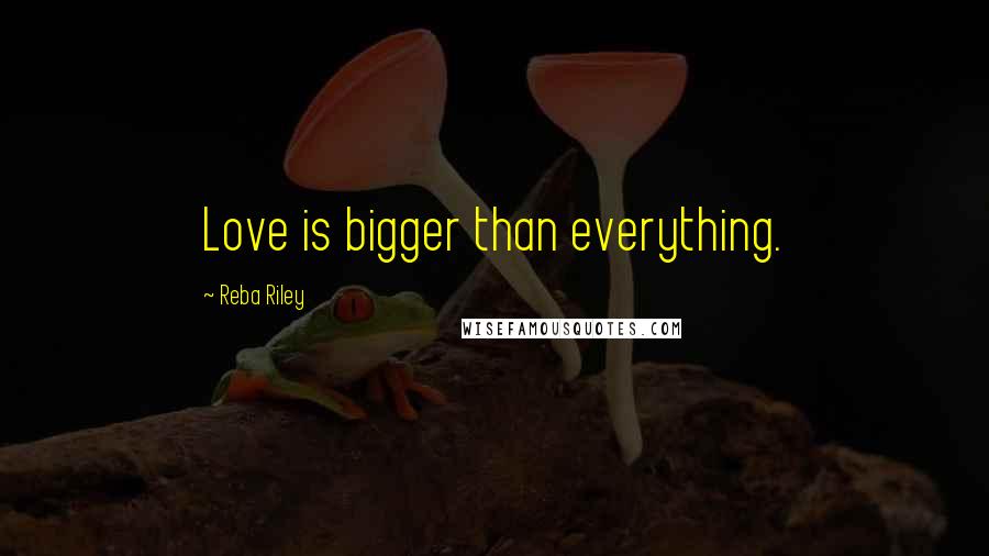 Reba Riley Quotes: Love is bigger than everything.