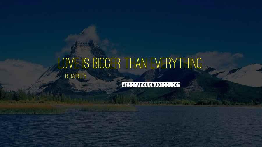 Reba Riley Quotes: Love is bigger than everything.