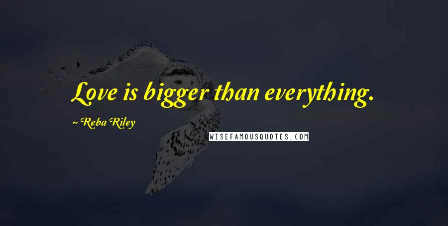 Reba Riley Quotes: Love is bigger than everything.