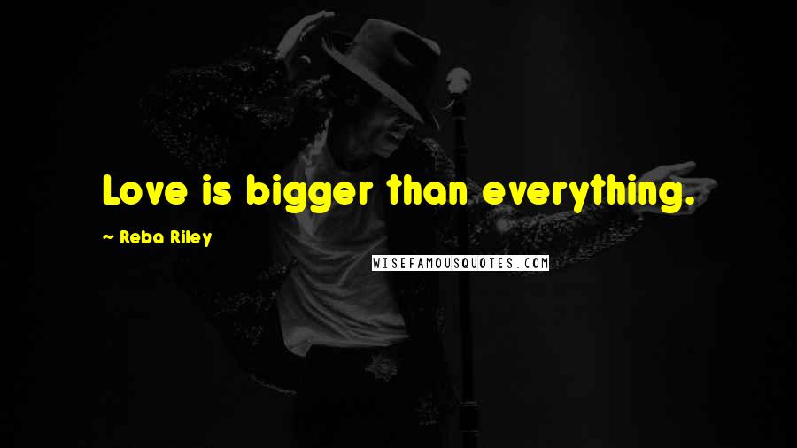 Reba Riley Quotes: Love is bigger than everything.