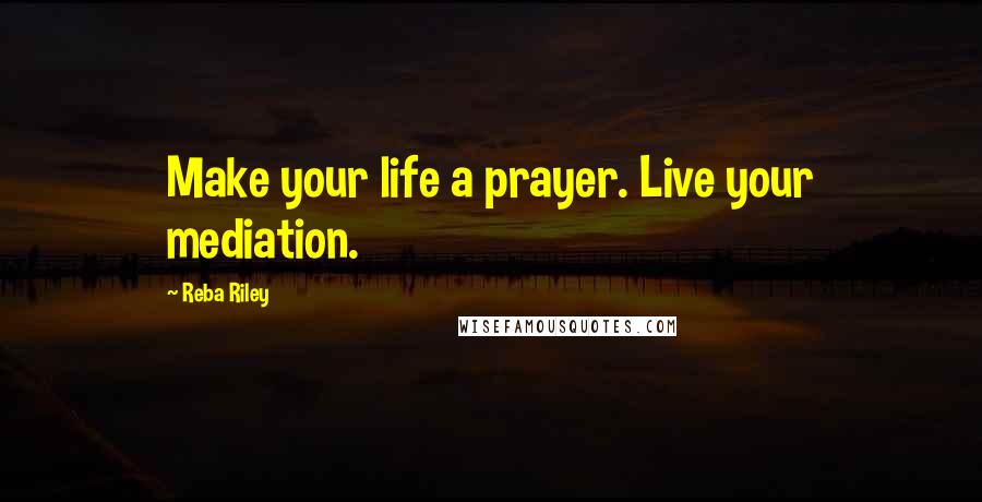 Reba Riley Quotes: Make your life a prayer. Live your mediation.