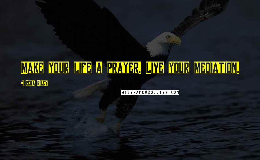 Reba Riley Quotes: Make your life a prayer. Live your mediation.