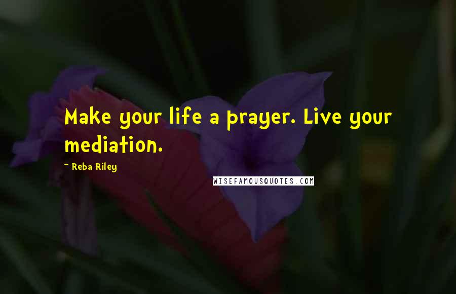 Reba Riley Quotes: Make your life a prayer. Live your mediation.