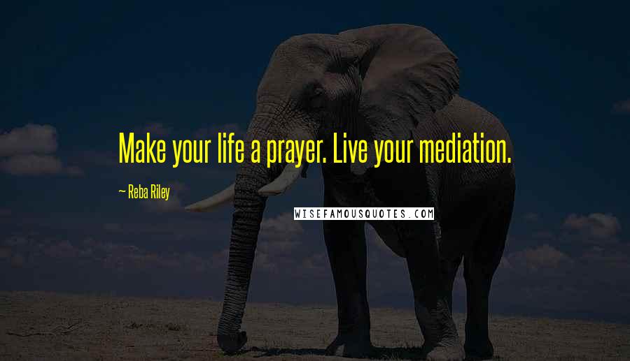 Reba Riley Quotes: Make your life a prayer. Live your mediation.