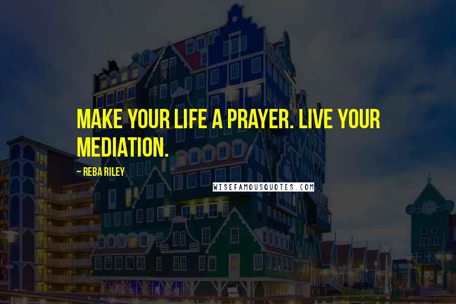 Reba Riley Quotes: Make your life a prayer. Live your mediation.