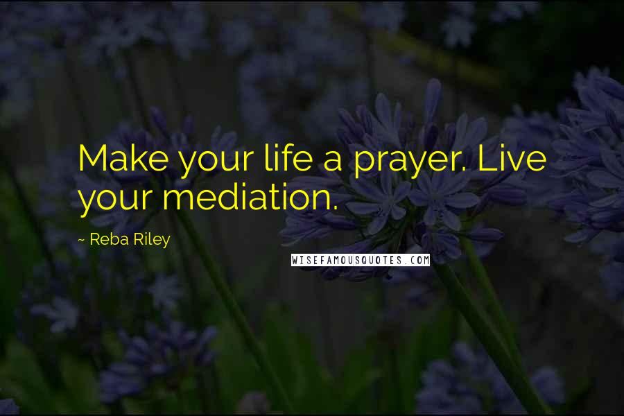 Reba Riley Quotes: Make your life a prayer. Live your mediation.