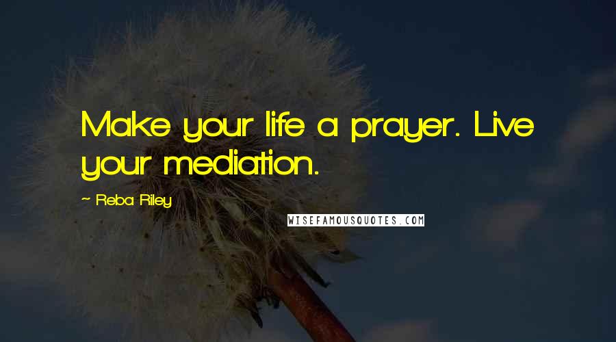 Reba Riley Quotes: Make your life a prayer. Live your mediation.