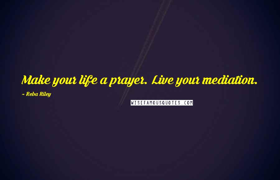 Reba Riley Quotes: Make your life a prayer. Live your mediation.