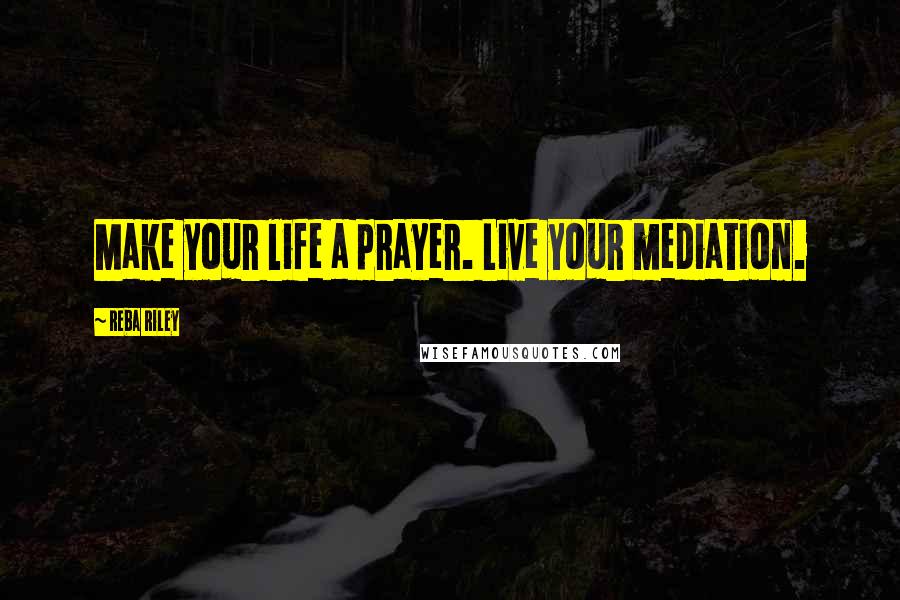 Reba Riley Quotes: Make your life a prayer. Live your mediation.