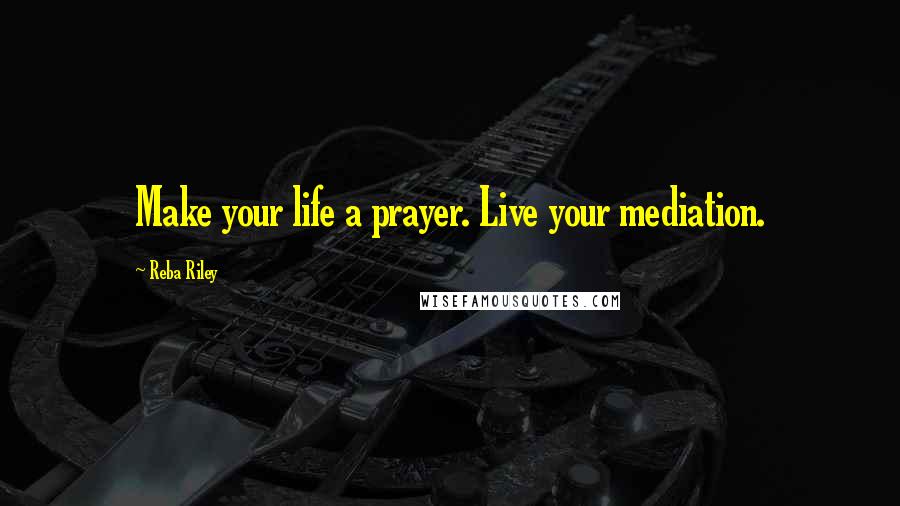 Reba Riley Quotes: Make your life a prayer. Live your mediation.