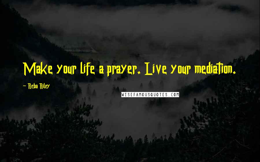 Reba Riley Quotes: Make your life a prayer. Live your mediation.