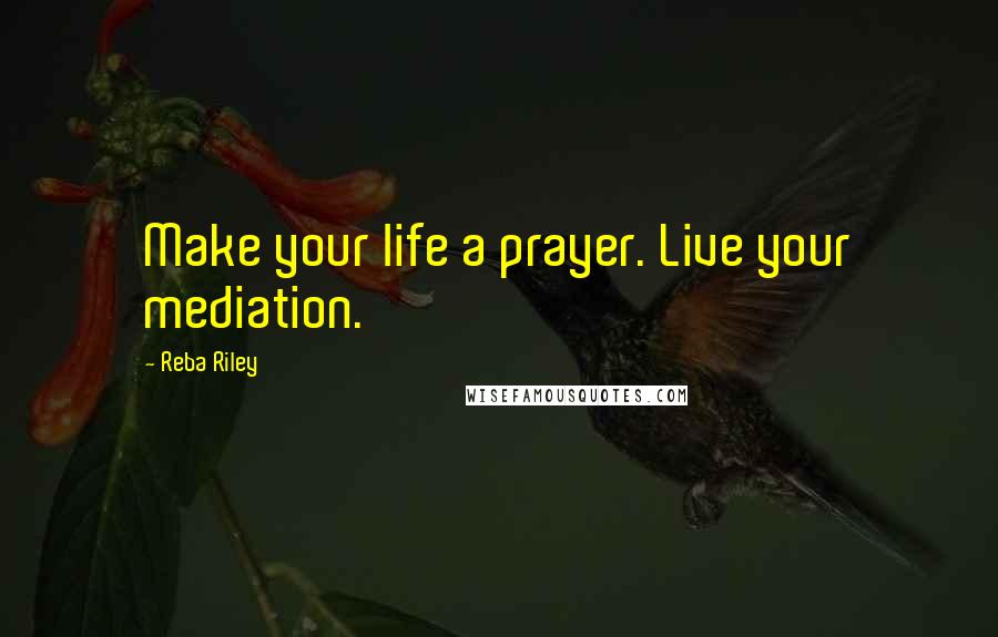 Reba Riley Quotes: Make your life a prayer. Live your mediation.