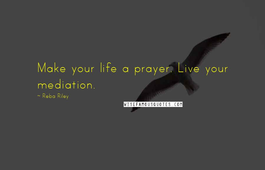Reba Riley Quotes: Make your life a prayer. Live your mediation.