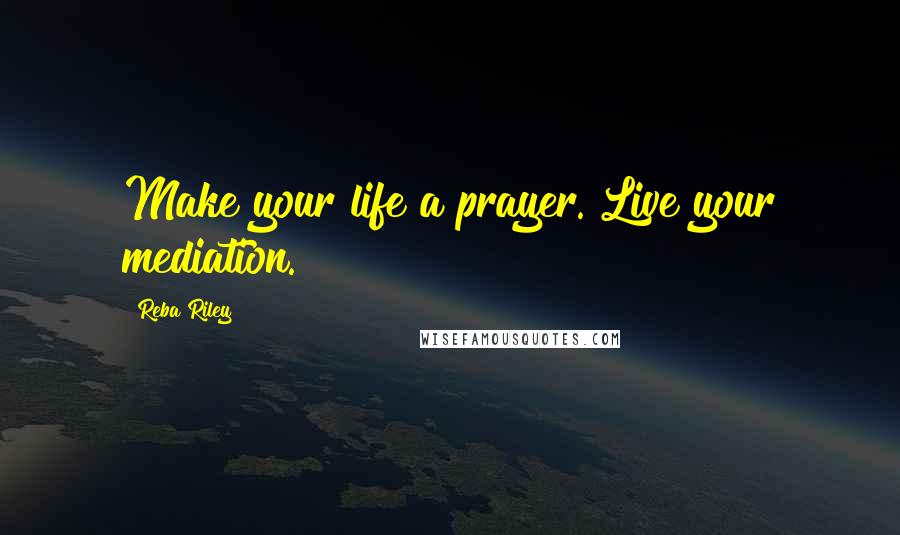 Reba Riley Quotes: Make your life a prayer. Live your mediation.