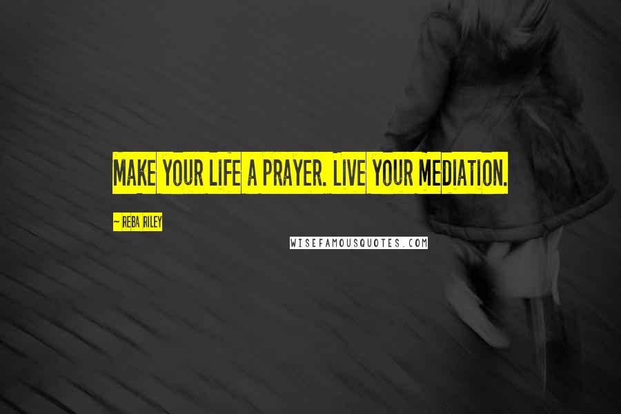 Reba Riley Quotes: Make your life a prayer. Live your mediation.