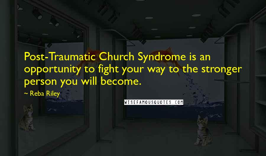 Reba Riley Quotes: Post-Traumatic Church Syndrome is an opportunity to fight your way to the stronger person you will become.