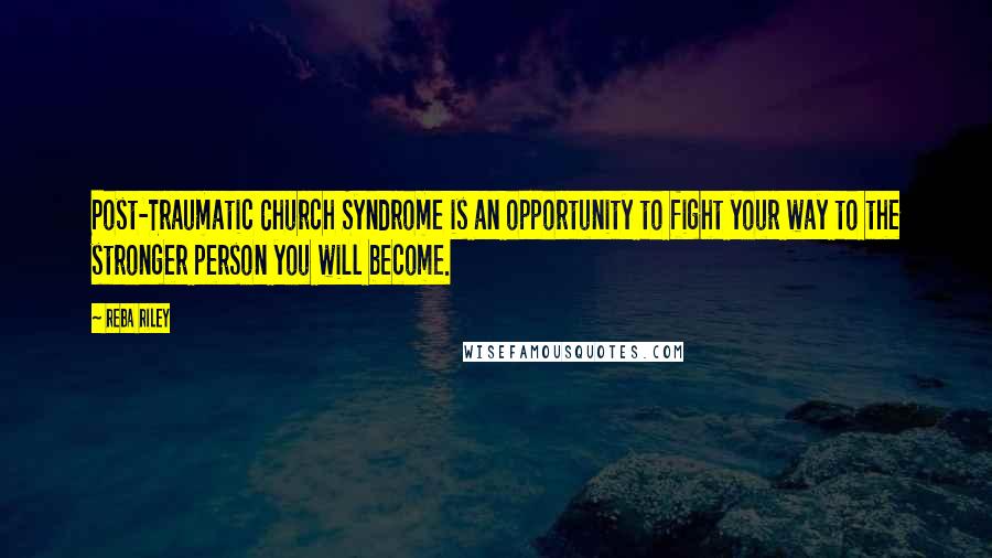 Reba Riley Quotes: Post-Traumatic Church Syndrome is an opportunity to fight your way to the stronger person you will become.