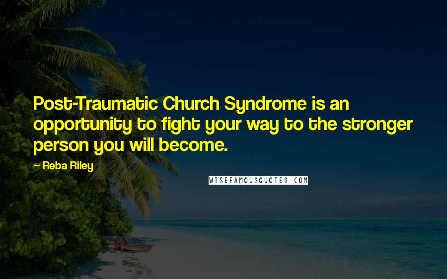 Reba Riley Quotes: Post-Traumatic Church Syndrome is an opportunity to fight your way to the stronger person you will become.