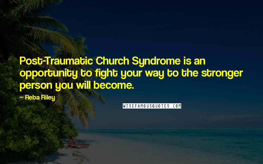 Reba Riley Quotes: Post-Traumatic Church Syndrome is an opportunity to fight your way to the stronger person you will become.