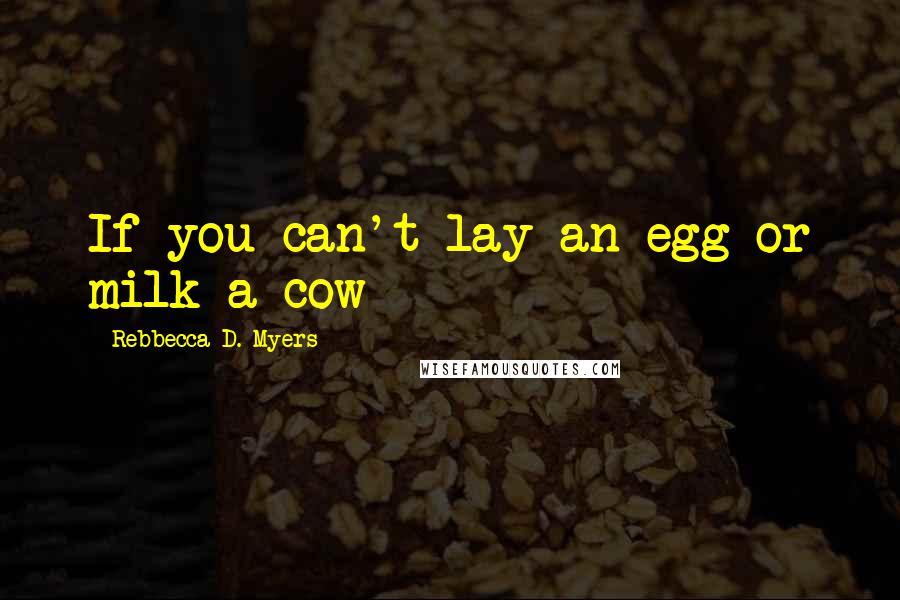 Rebbecca D. Myers Quotes: If you can't lay an egg or milk a cow