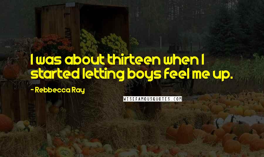 Rebbecca Ray Quotes: I was about thirteen when I started letting boys feel me up.