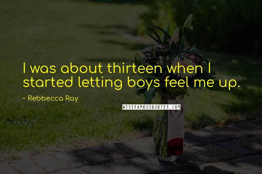 Rebbecca Ray Quotes: I was about thirteen when I started letting boys feel me up.
