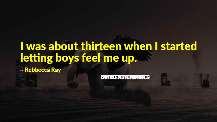 Rebbecca Ray Quotes: I was about thirteen when I started letting boys feel me up.