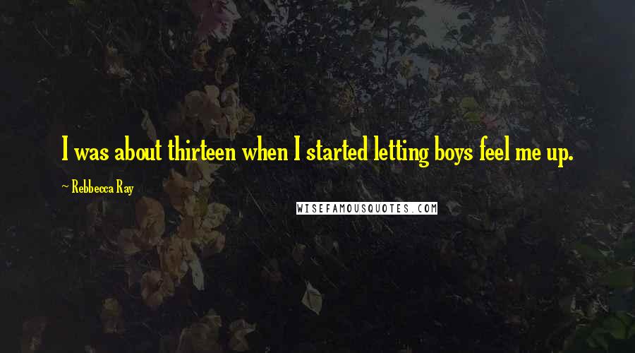Rebbecca Ray Quotes: I was about thirteen when I started letting boys feel me up.