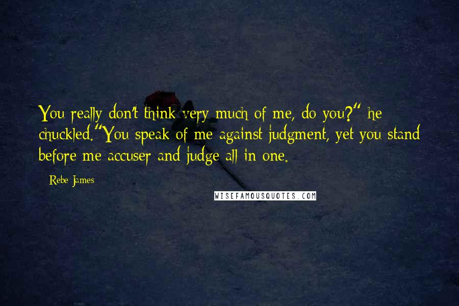 Rebe James Quotes: You really don't think very much of me, do you?" he chuckled."You speak of me against judgment, yet you stand before me accuser and judge all in one.