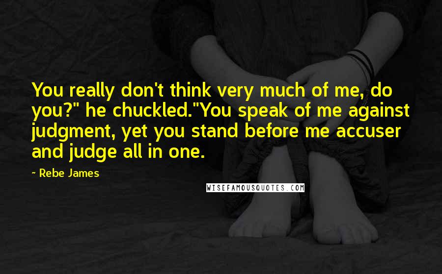 Rebe James Quotes: You really don't think very much of me, do you?" he chuckled."You speak of me against judgment, yet you stand before me accuser and judge all in one.