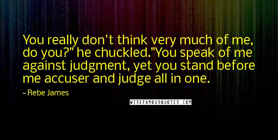 Rebe James Quotes: You really don't think very much of me, do you?" he chuckled."You speak of me against judgment, yet you stand before me accuser and judge all in one.