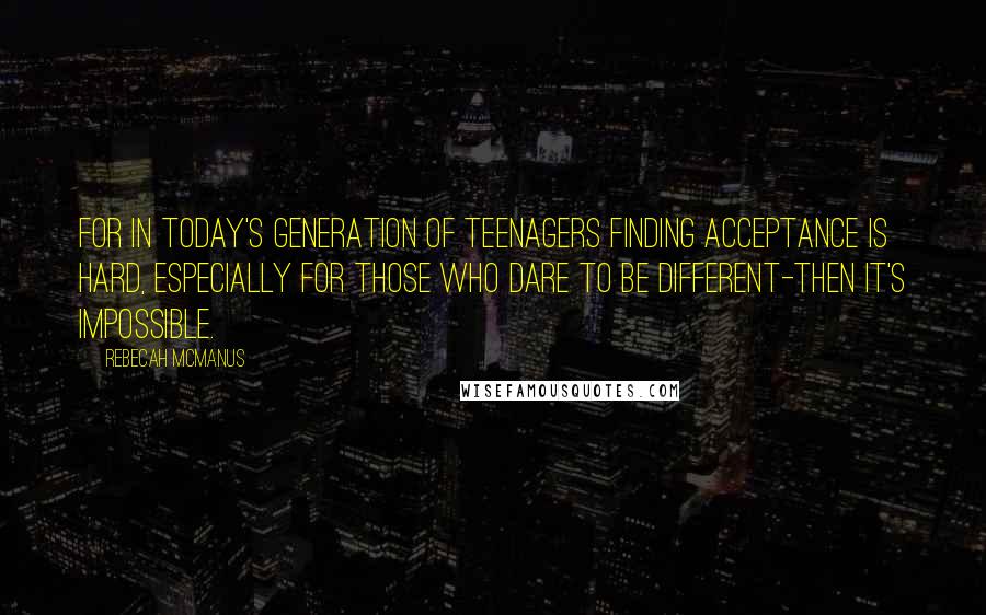 Rebecah McManus Quotes: For in today's generation of teenagers finding acceptance is hard, especially for those who dare to be different-then it's impossible.