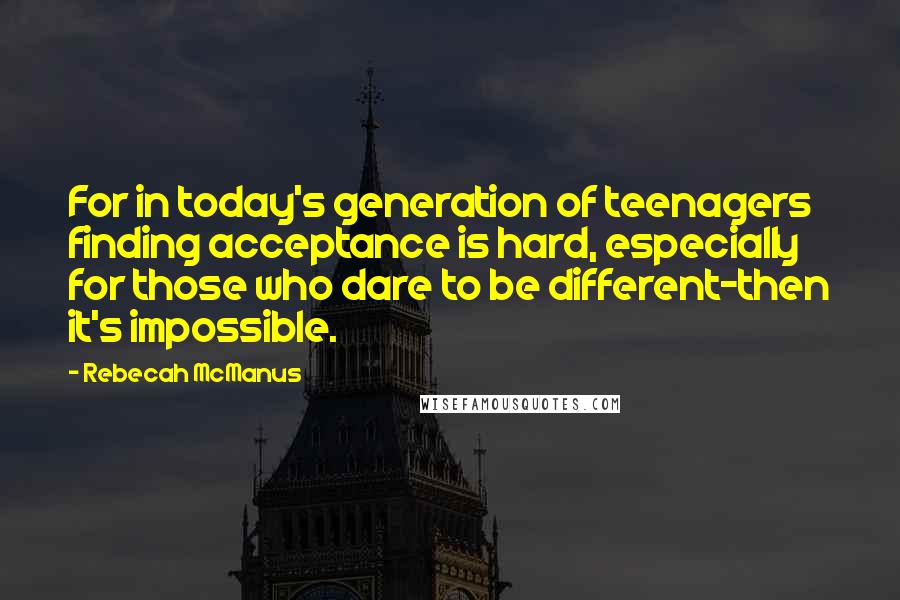 Rebecah McManus Quotes: For in today's generation of teenagers finding acceptance is hard, especially for those who dare to be different-then it's impossible.