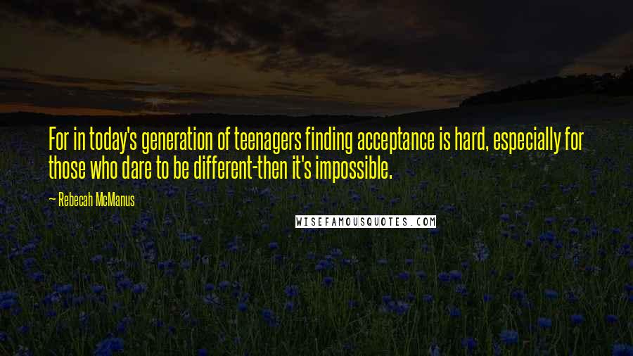 Rebecah McManus Quotes: For in today's generation of teenagers finding acceptance is hard, especially for those who dare to be different-then it's impossible.
