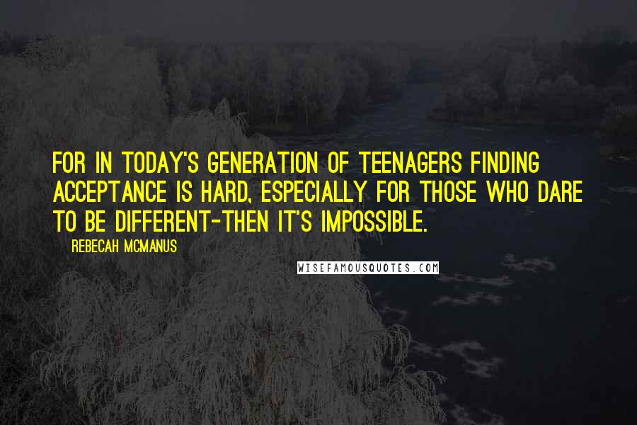 Rebecah McManus Quotes: For in today's generation of teenagers finding acceptance is hard, especially for those who dare to be different-then it's impossible.