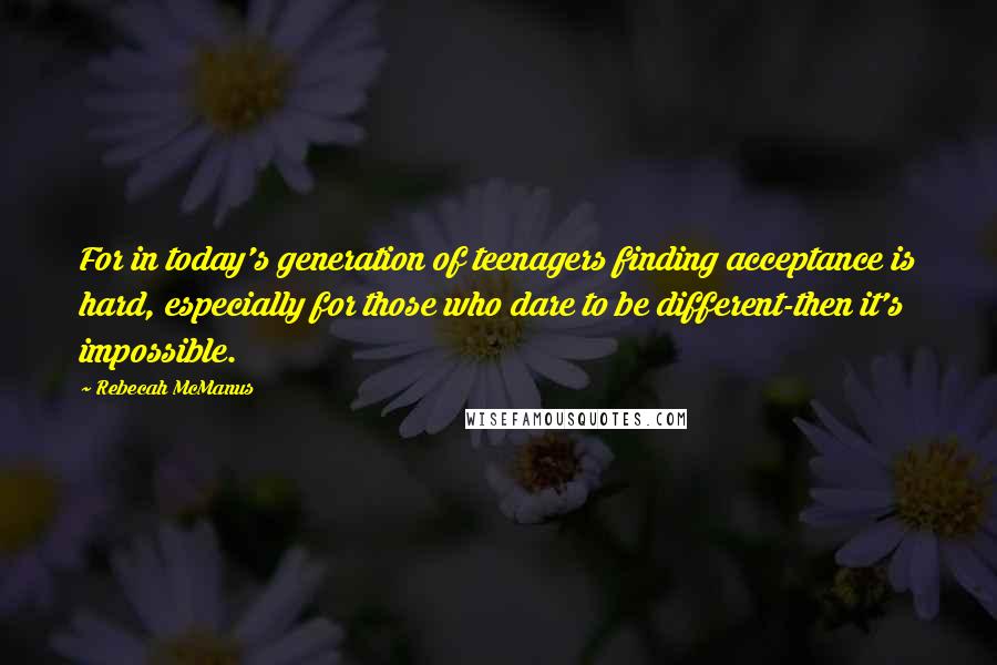 Rebecah McManus Quotes: For in today's generation of teenagers finding acceptance is hard, especially for those who dare to be different-then it's impossible.