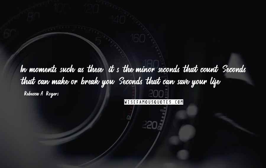 Rebecca A. Rogers Quotes: In moments such as these, it's the minor seconds that count. Seconds that can make or break you. Seconds that can save your life.