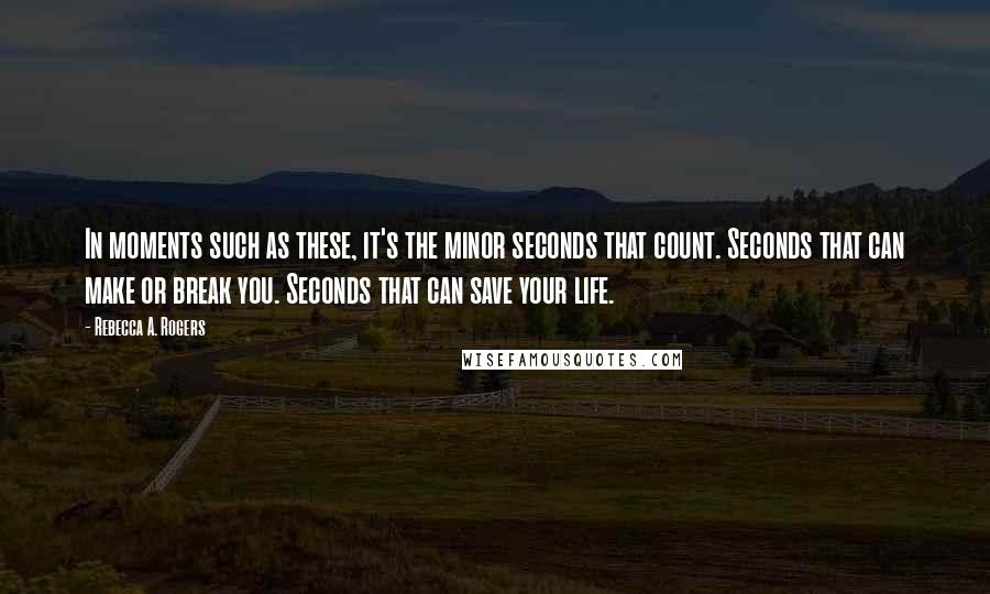 Rebecca A. Rogers Quotes: In moments such as these, it's the minor seconds that count. Seconds that can make or break you. Seconds that can save your life.