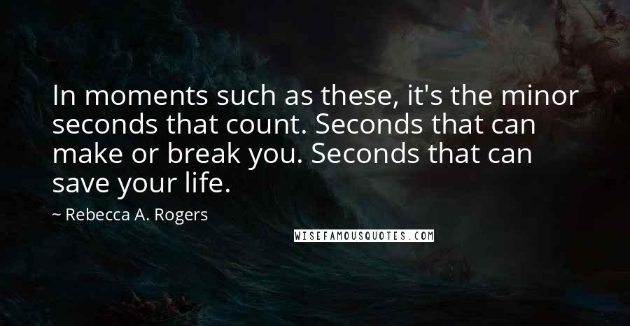 Rebecca A. Rogers Quotes: In moments such as these, it's the minor seconds that count. Seconds that can make or break you. Seconds that can save your life.
