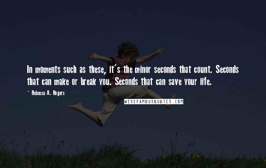 Rebecca A. Rogers Quotes: In moments such as these, it's the minor seconds that count. Seconds that can make or break you. Seconds that can save your life.