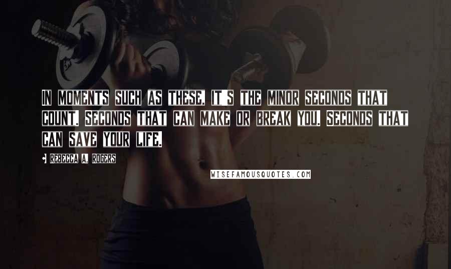 Rebecca A. Rogers Quotes: In moments such as these, it's the minor seconds that count. Seconds that can make or break you. Seconds that can save your life.